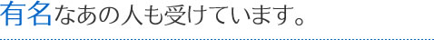 有名なあの人も受けています。