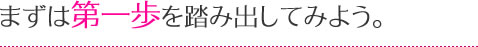 まずは第一歩を踏み出してみよう。